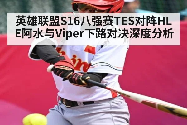 英雄联盟S16八强赛TES对阵HLE阿水与Viper下路对决深度分析