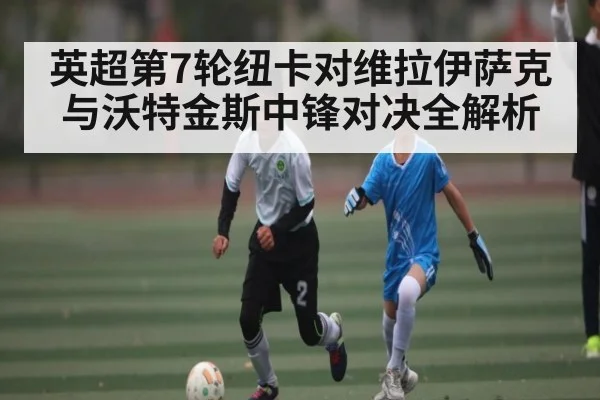 英超第7轮纽卡对维拉伊萨克与沃特金斯中锋对决全解析