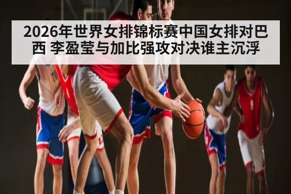 2026年世界女排锦标赛中国女排对巴西 李盈莹与加比强攻对决谁主沉浮