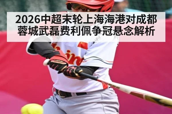 2026中超末轮上海海港对成都蓉城武磊费利佩争冠悬念解析