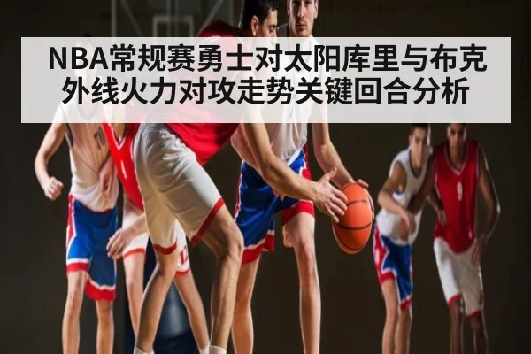 NBA常规赛勇士对太阳库里与布克外线火力对攻走势关键回合分析